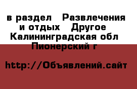  в раздел : Развлечения и отдых » Другое . Калининградская обл.,Пионерский г.